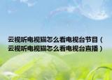 云視聽電視貓怎么看電視臺節(jié)目（云視聽電視貓怎么看電視臺直播）
