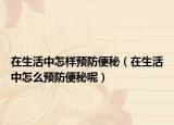 在生活中怎樣預(yù)防便秘（在生活中怎么預(yù)防便秘呢）