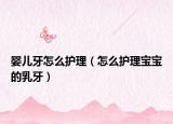 嬰兒牙怎么護(hù)理（怎么護(hù)理寶寶的乳牙）