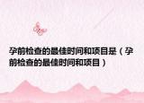 孕前檢查的最佳時間和項目是（孕前檢查的最佳時間和項目）