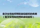 備孕女性如何預(yù)防血鉛超標(biāo)的疾?。▊湓信匀绾晤A(yù)防血鉛超標(biāo)）