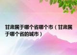 甘肅屬于哪個(gè)省哪個(gè)市（甘肅屬于哪個(gè)省的城市）