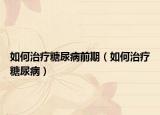 如何治療糖尿病前期（如何治療糖尿?。? /></span></a>
                        <h2><a href=