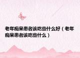 老年癡呆患者該吃些什么好（老年癡呆患者該吃些什么）