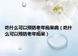 吃什么可以預(yù)防老年癡呆病（吃什么可以預(yù)防老年癡呆）