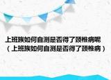 上班族如何自測(cè)是否得了頸椎病呢（上班族如何自測(cè)是否得了頸椎?。? /></span></a>
                        <h2><a href=