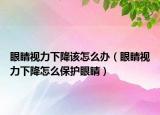 眼睛視力下降該怎么辦（眼睛視力下降怎么保護(hù)眼睛）