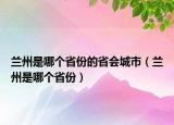 蘭州是哪個(gè)省份的省會(huì)城市（蘭州是哪個(gè)省份）
