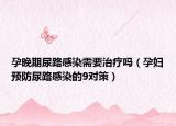 孕晚期尿路感染需要治療嗎（孕婦預(yù)防尿路感染的9對策）