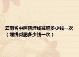 云南省中醫(yī)院埋線減肥多少錢一次（埋線減肥多少錢一次）