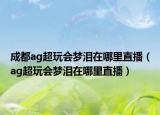 成都ag超玩會(huì)夢(mèng)淚在哪里直播（ag超玩會(huì)夢(mèng)淚在哪里直播）