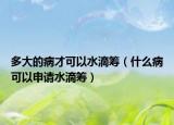 多大的病才可以水滴籌（什么病可以申請水滴籌）