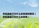 你知道自己為什么會發(fā)燒嗎英語（你知道自己為什么會發(fā)燒）