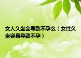 女人久坐會導(dǎo)致不孕么（女性久坐容易導(dǎo)致不孕）