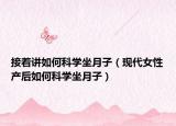 接著講如何科學(xué)坐月子（現(xiàn)代女性產(chǎn)后如何科學(xué)坐月子）