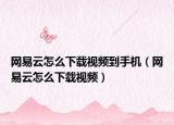 網(wǎng)易云怎么下載視頻到手機(jī)（網(wǎng)易云怎么下載視頻）