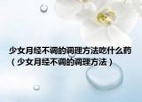 少女月經(jīng)不調(diào)的調(diào)理方法吃什么藥（少女月經(jīng)不調(diào)的調(diào)理方法）