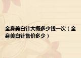 全身美白針大概多少錢一次（全身美白針售價多少）