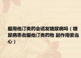 服用他汀類藥會(huì)誘發(fā)糖尿病嗎（糖尿病患者服他汀類藥物 副作用要當(dāng)心）