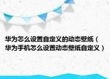 華為怎么設(shè)置自定義的動(dòng)態(tài)壁紙（華為手機(jī)怎么設(shè)置動(dòng)態(tài)壁紙自定義）