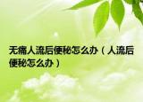 無(wú)痛人流后便秘怎么辦（人流后便秘怎么辦）