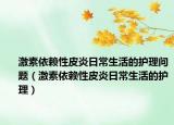 激素依賴性皮炎日常生活的護(hù)理問題（激素依賴性皮炎日常生活的護(hù)理）