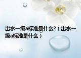 出水一級a標準是什么?（出水一級a標準是什么）