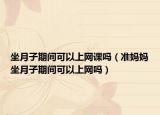 坐月子期間可以上網(wǎng)課嗎（準(zhǔn)媽媽坐月子期間可以上網(wǎng)嗎）
