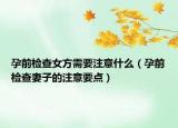 孕前檢查女方需要注意什么（孕前檢查妻子的注意要點）