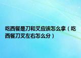 吃西餐是刀和叉應(yīng)該怎么拿（吃西餐刀叉左右怎么分）