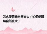 怎么使眼睛自然變大（如何使眼睛自然變大）
