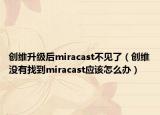 創(chuàng)維升級后miracast不見了（創(chuàng)維沒有找到miracast應(yīng)該怎么辦）