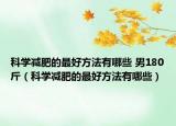科學減肥的最好方法有哪些 男180斤（科學減肥的最好方法有哪些）