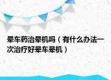 暈車藥治暈機嗎（有什么辦法一次治療好暈車暈機）