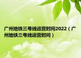 廣州地鐵三號線運營時間2022（廣州地鐵三號線運營時間）