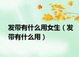 發(fā)帶有什么用女生（發(fā)帶有什么用）