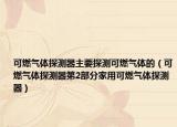 可燃?xì)怏w探測(cè)器主要探測(cè)可燃?xì)怏w的（可燃?xì)怏w探測(cè)器第2部分家用可燃?xì)怏w探測(cè)器）