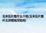 玉米壓片是什么介紹(玉米壓片是什么詳細情況如何)