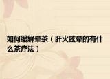 如何緩解暈茶（肝火眩暈的有什么茶療法）