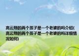 高云翔的兩個孩子是一個老婆的嗎介紹(高云翔的兩個孩子是一個老婆的嗎詳細情況如何)