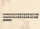 k9068次火車23號會不會正常.遠(yuǎn)行介紹(k9068次火車23號會不會正常.遠(yuǎn)行詳細(xì)情況如何)