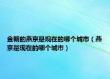 金朝的燕京是現(xiàn)在的哪個(gè)城市（燕京是現(xiàn)在的哪個(gè)城市）