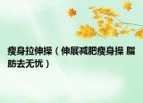 瘦身拉伸操（伸展減肥瘦身操 脂肪去無(wú)憂）