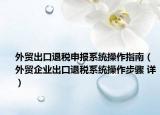 外貿(mào)出口退稅申報(bào)系統(tǒng)操作指南（外貿(mào)企業(yè)出口退稅系統(tǒng)操作步驟 詳）