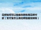 花唄如何可以給朋友轉賬用花唄付款（支付寶怎么用花唄給朋友轉賬）