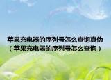 蘋果充電器的序列號(hào)怎么查詢真?zhèn)危ㄌO果充電器的序列號(hào)怎么查詢）