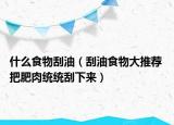 什么食物刮油（刮油食物大推薦 把肥肉統(tǒng)統(tǒng)刮下來(lái)）