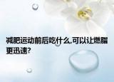減肥運動前后吃什么,可以讓燃脂更迅速?