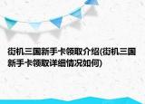 街機三國新手卡領(lǐng)取介紹(街機三國新手卡領(lǐng)取詳細情況如何)
