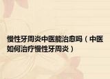 慢性牙周炎中醫(yī)能治愈嗎（中醫(yī)如何治療慢性牙周炎）